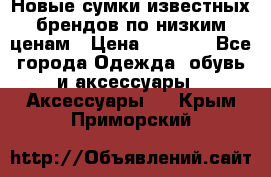 Новые сумки известных брендов по низким ценам › Цена ­ 2 000 - Все города Одежда, обувь и аксессуары » Аксессуары   . Крым,Приморский